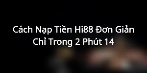 Cách nạp tiền vào tài khoản Hi88 siêu chuẩn, đơn giản