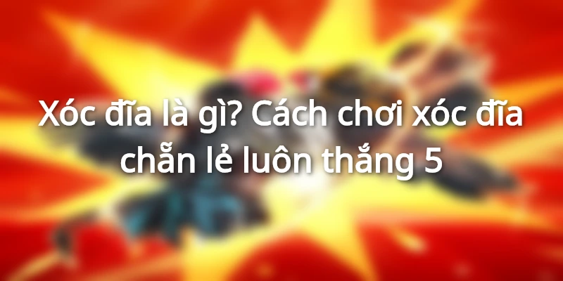 xoc-dia-la-gi-cach-choi-xoc-dia-luon-thang
