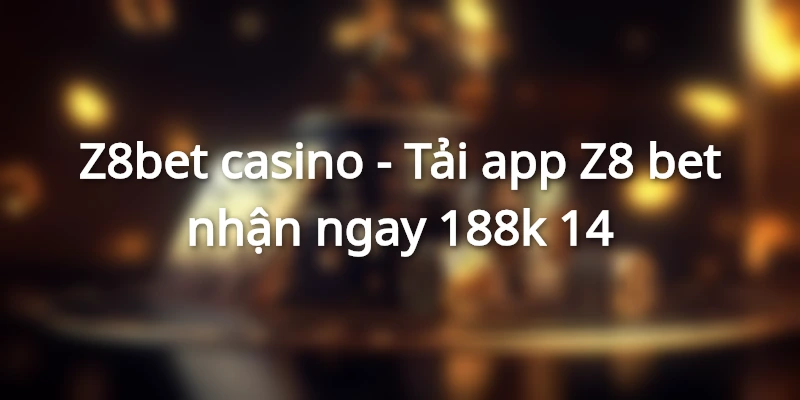 gioi-thieu-z8bet-casino-tai-app-z8-bet-nhan-mien-phi-188k